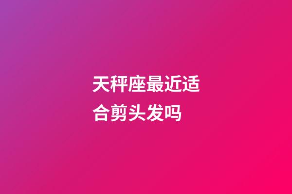 天秤座最近适合剪头发吗-第1张-星座运势-玄机派