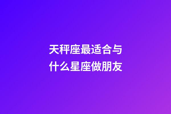 天秤座最适合与什么星座做朋友-第1张-星座运势-玄机派