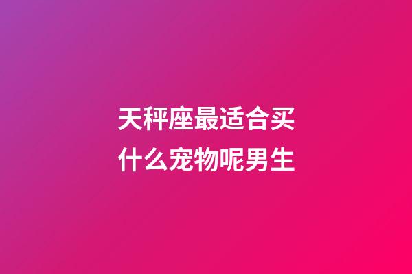 天秤座最适合买什么宠物呢男生-第1张-星座运势-玄机派