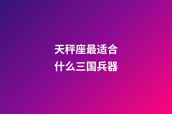 天秤座最适合什么三国兵器