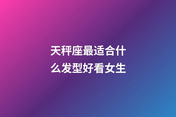 天秤座最适合什么发型好看女生-第1张-星座运势-玄机派