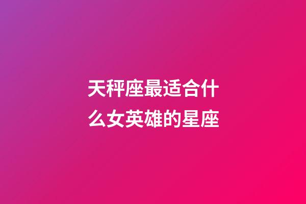 天秤座最适合什么女英雄的星座-第1张-星座运势-玄机派