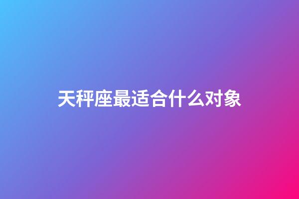 天秤座最适合什么对象-第1张-星座运势-玄机派