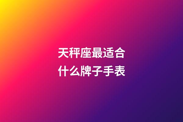 天秤座最适合什么牌子手表-第1张-星座运势-玄机派