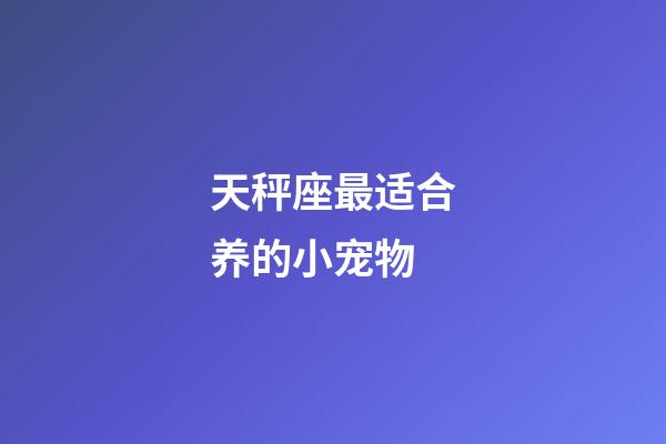 天秤座最适合养的小宠物-第1张-星座运势-玄机派