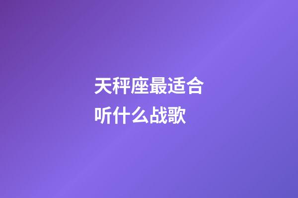 天秤座最适合听什么战歌-第1张-星座运势-玄机派