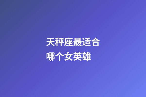 天秤座最适合哪个女英雄