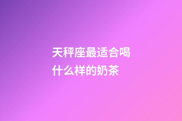 天秤座最适合喝什么样的奶茶-第1张-星座运势-玄机派