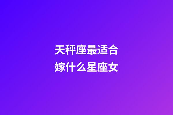 天秤座最适合嫁什么星座女-第1张-星座运势-玄机派