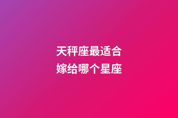 天秤座最适合嫁给哪个星座-第1张-星座运势-玄机派