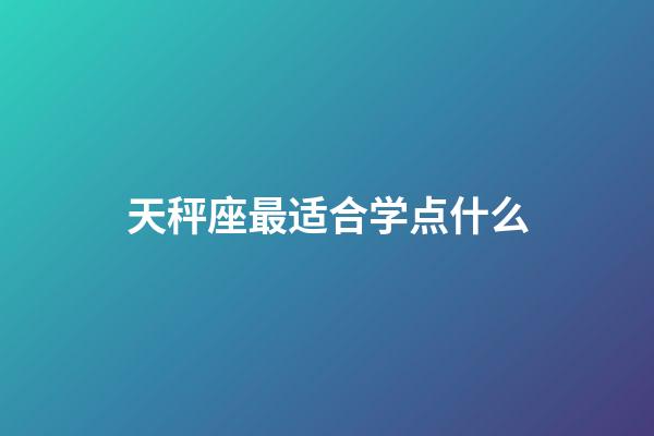 天秤座最适合学点什么-第1张-星座运势-玄机派