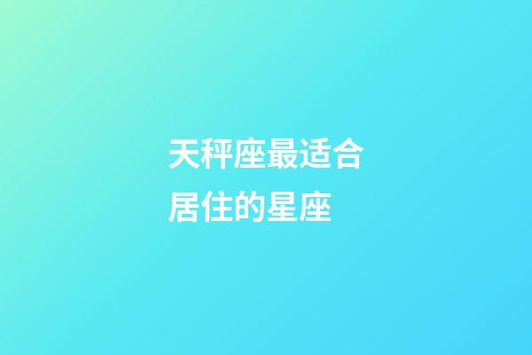 天秤座最适合居住的星座-第1张-星座运势-玄机派