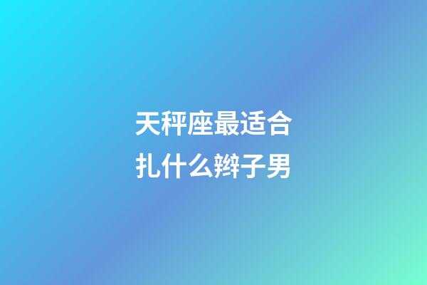 天秤座最适合扎什么辫子男-第1张-星座运势-玄机派