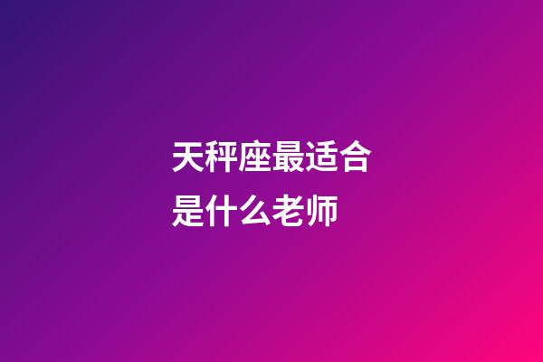 天秤座最适合是什么老师-第1张-星座运势-玄机派