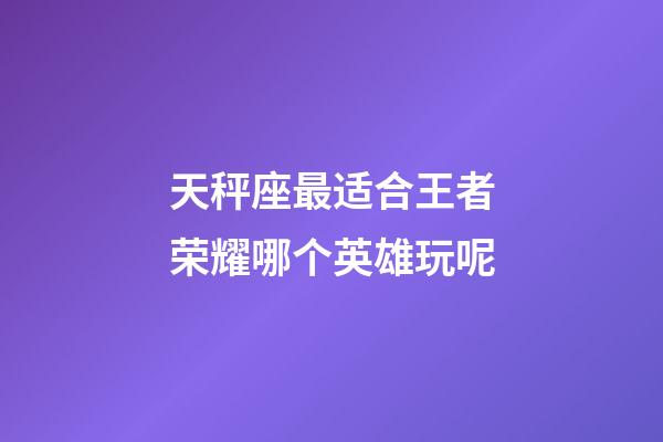 天秤座最适合王者荣耀哪个英雄玩呢-第1张-星座运势-玄机派