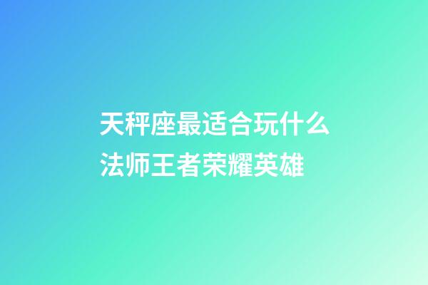 天秤座最适合玩什么法师王者荣耀英雄-第1张-星座运势-玄机派