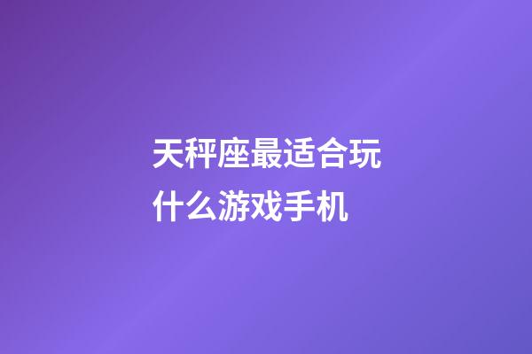 天秤座最适合玩什么游戏手机-第1张-星座运势-玄机派