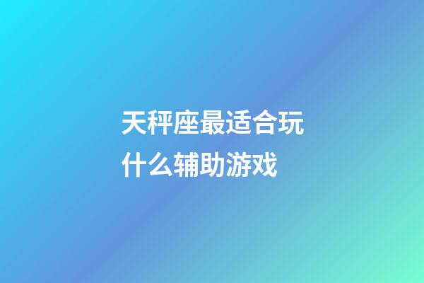 天秤座最适合玩什么辅助游戏-第1张-星座运势-玄机派