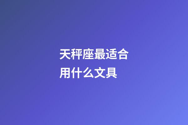 天秤座最适合用什么文具-第1张-星座运势-玄机派