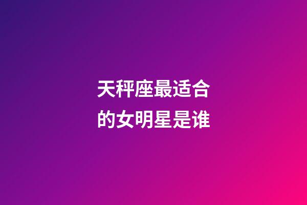 天秤座最适合的女明星是谁-第1张-星座运势-玄机派