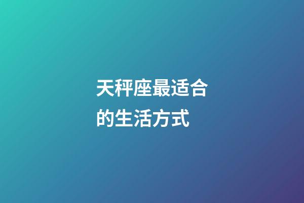 天秤座最适合的生活方式-第1张-星座运势-玄机派