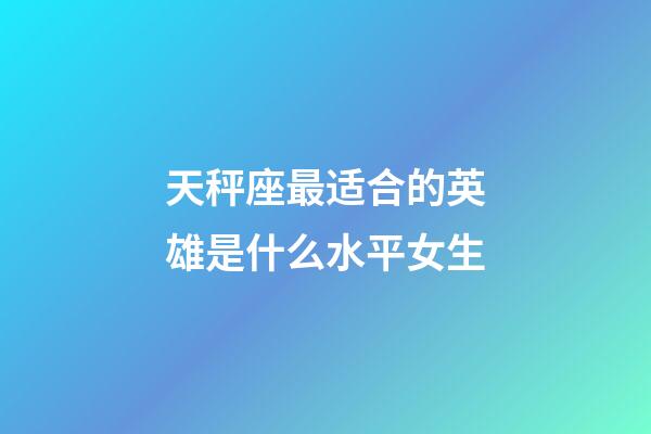 天秤座最适合的英雄是什么水平女生-第1张-星座运势-玄机派