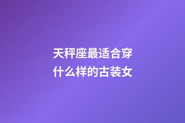 天秤座最适合穿什么样的古装女-第1张-星座运势-玄机派