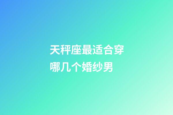 天秤座最适合穿哪几个婚纱男-第1张-星座运势-玄机派