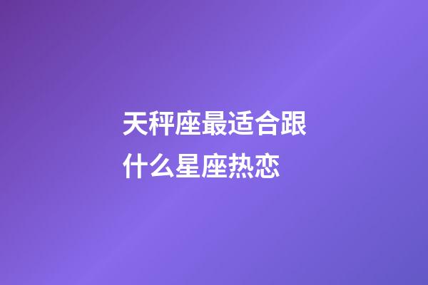 天秤座最适合跟什么星座热恋-第1张-星座运势-玄机派