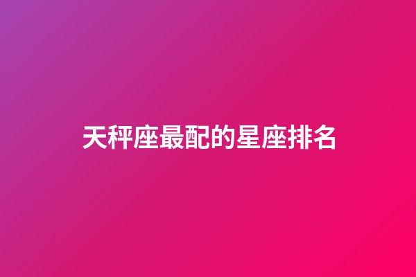 天秤座最配的星座排名（天秤座的四个孽缘星座）-第1张-星座运势-玄机派