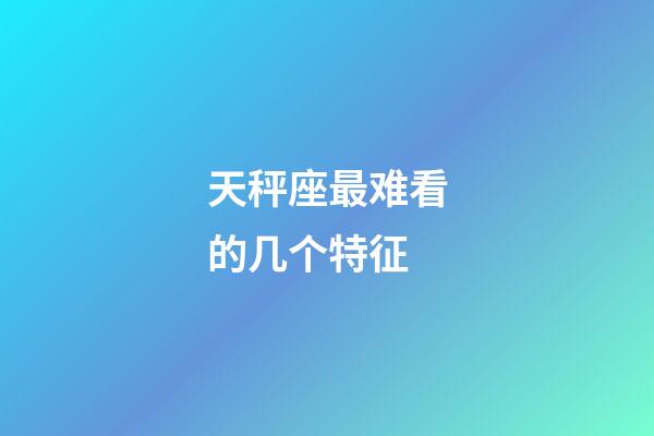天秤座最难看的几个特征