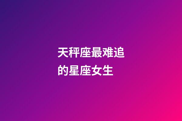 天秤座最难追的星座女生-第1张-星座运势-玄机派