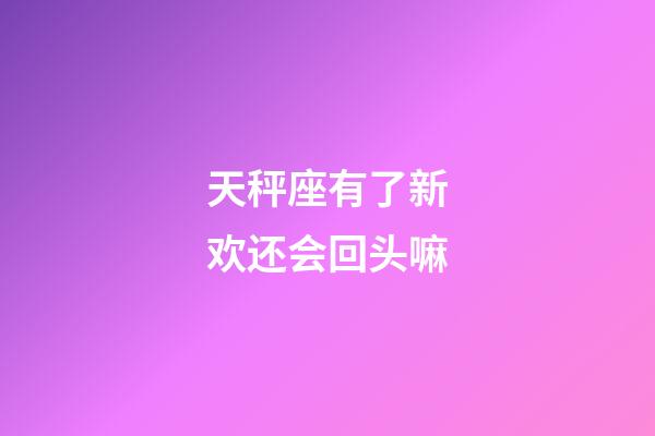 天秤座有了新欢还会回头嘛-第1张-星座运势-玄机派