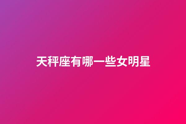 天秤座有哪一些女明星-第1张-星座运势-玄机派