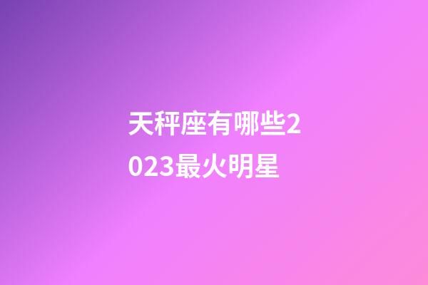 天秤座有哪些2023最火明星-第1张-星座运势-玄机派