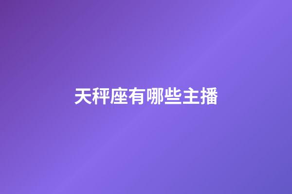 天秤座有哪些主播-第1张-星座运势-玄机派