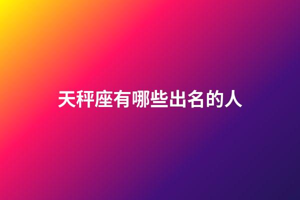 天秤座有哪些出名的人-第1张-星座运势-玄机派