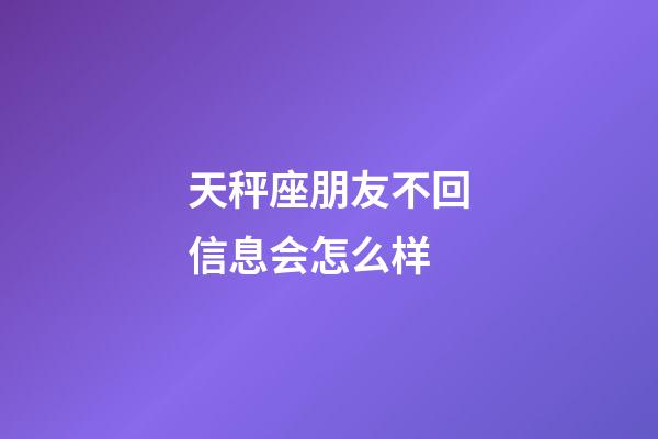 天秤座朋友不回信息会怎么样-第1张-星座运势-玄机派