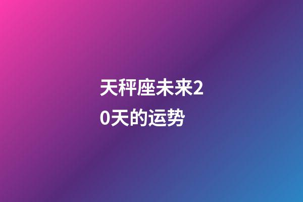 天秤座未来20天的运势-第1张-星座运势-玄机派
