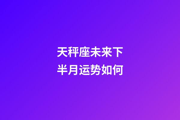 天秤座未来下半月运势如何