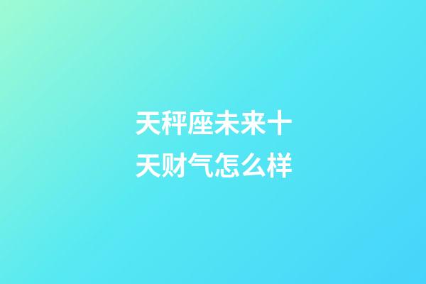 天秤座未来十天财气怎么样-第1张-星座运势-玄机派