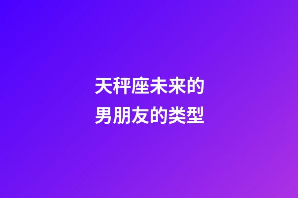 天秤座未来的男朋友的类型-第1张-星座运势-玄机派