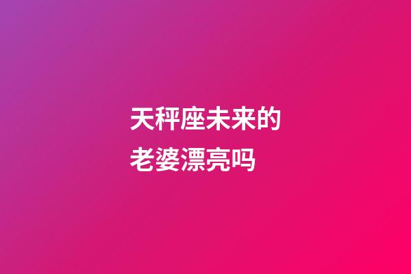 天秤座未来的老婆漂亮吗-第1张-星座运势-玄机派