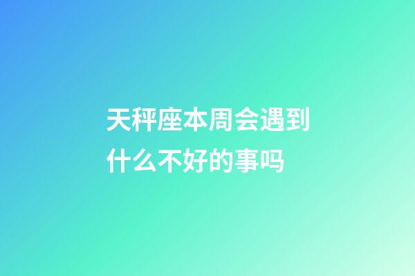 天秤座本周会遇到什么不好的事吗-第1张-星座运势-玄机派