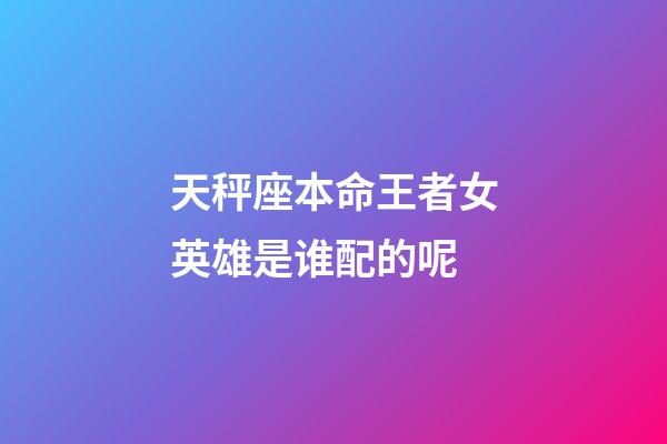 天秤座本命王者女英雄是谁配的呢-第1张-星座运势-玄机派