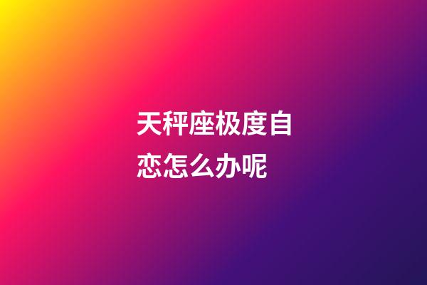 天秤座极度自恋怎么办呢-第1张-星座运势-玄机派