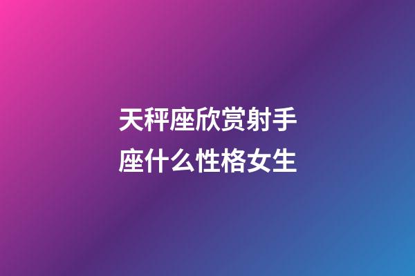 天秤座欣赏射手座什么性格女生-第1张-星座运势-玄机派