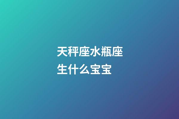 天秤座水瓶座生什么宝宝-第1张-星座运势-玄机派