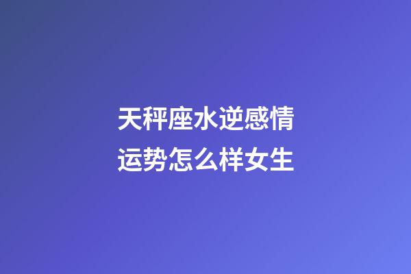 天秤座水逆感情运势怎么样女生-第1张-星座运势-玄机派