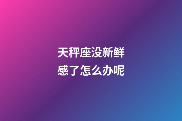 天秤座没新鲜感了怎么办呢-第1张-星座运势-玄机派